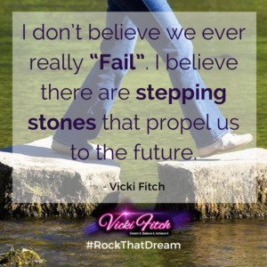 I don't believe we ever really Fail. I believe there are stepping stones that propel us to the future. - Vicki Fitch